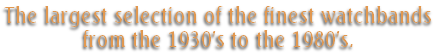 The largest selection of the finest watchbands
from the 1930’s to the 1980’s.